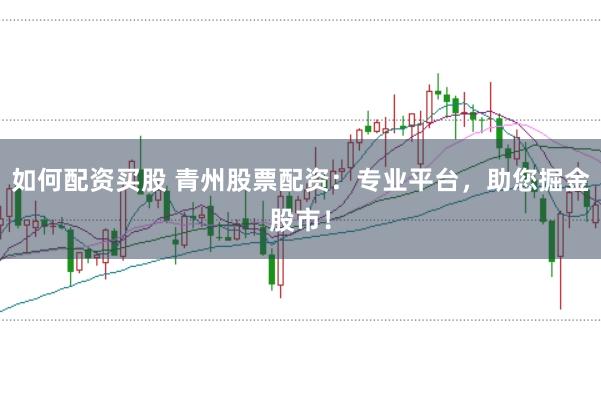 如何配资买股 青州股票配资：专业平台，助您掘金股市！