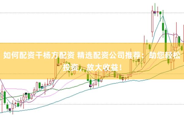 如何配资干杨方配资 精选配资公司推荐：助您轻松投资，放大收益！
