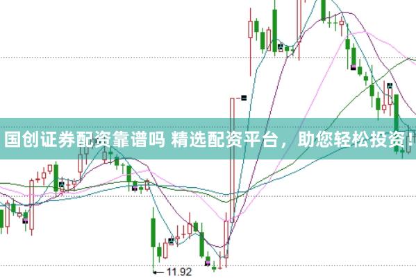 国创证券配资靠谱吗 精选配资平台，助您轻松投资！