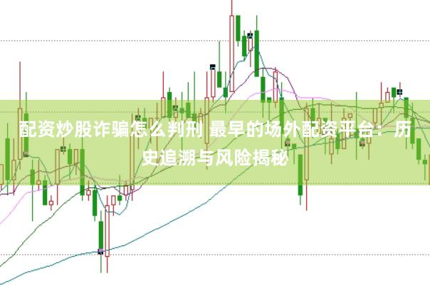 配资炒股诈骗怎么判刑 最早的场外配资平台：历史追溯与风险揭秘