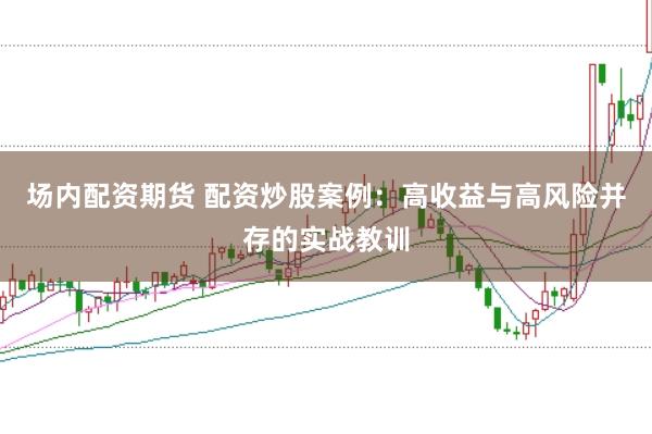场内配资期货 配资炒股案例：高收益与高风险并存的实战教训