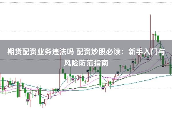 期货配资业务违法吗 配资炒股必读：新手入门与风险防范指南