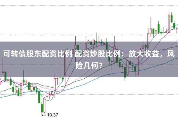 可转债股东配资比例 配资炒股比例：放大收益，风险几何？
