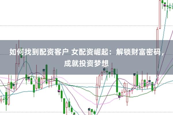 如何找到配资客户 女配资崛起：解锁财富密码，成就投资梦想