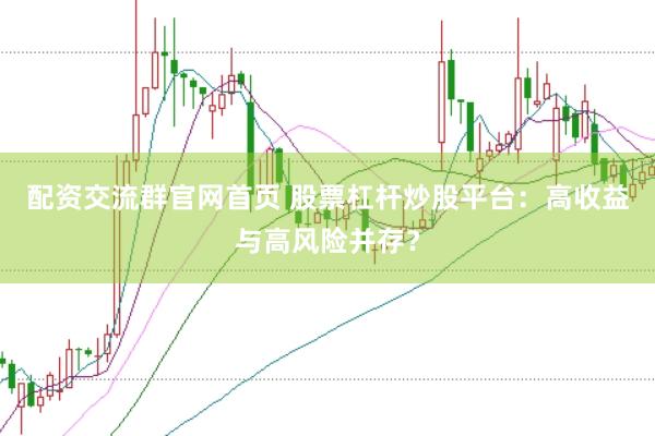 配资交流群官网首页 股票杠杆炒股平台：高收益与高风险并存？