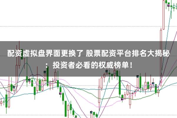 配资虚拟盘界面更换了 股票配资平台排名大揭秘：投资者必看的权威榜单！