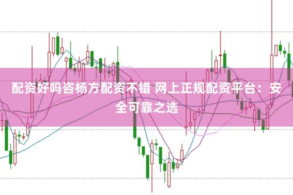 配资好吗咨杨方配资不错 网上正规配资平台：安全可靠之选