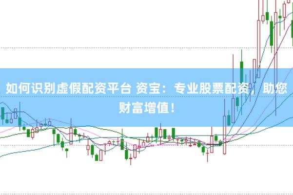如何识别虚假配资平台 资宝：专业股票配资，助您财富增值！