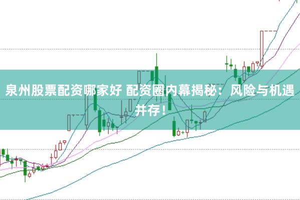 泉州股票配资哪家好 配资圈内幕揭秘：风险与机遇并存！