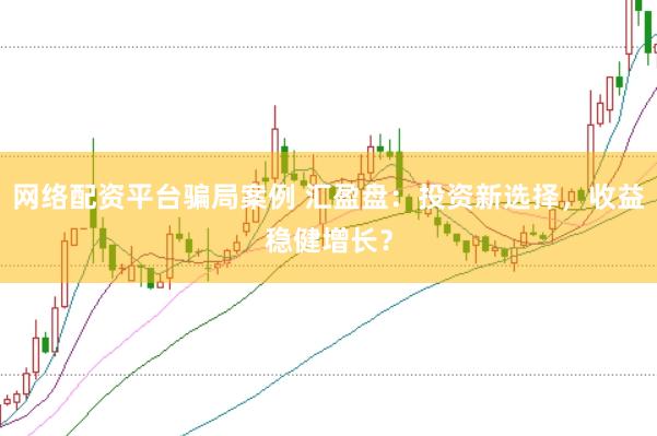 网络配资平台骗局案例 汇盈盘：投资新选择，收益稳健增长？