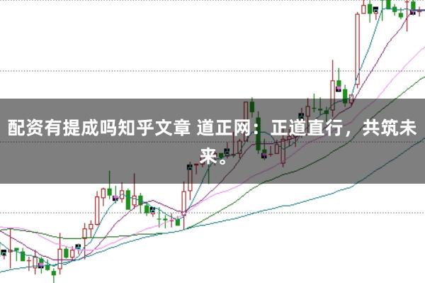 配资有提成吗知乎文章 道正网：正道直行，共筑未来。