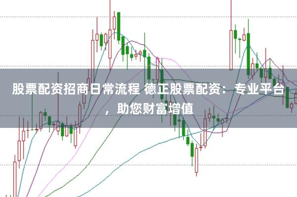 股票配资招商日常流程 德正股票配资：专业平台，助您财富增值