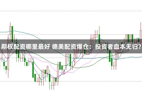 期权配资哪里最好 德美配资爆仓：投资者血本无归？