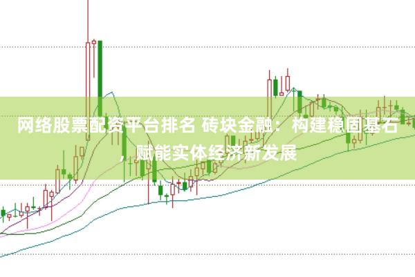 网络股票配资平台排名 砖块金融：构建稳固基石，赋能实体经济新发展