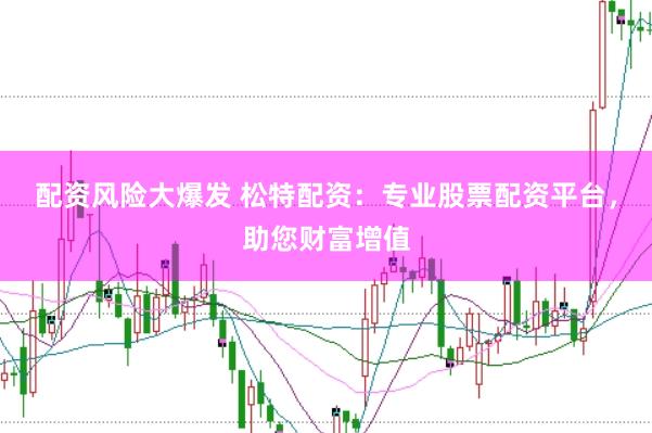 配资风险大爆发 松特配资：专业股票配资平台，助您财富增值