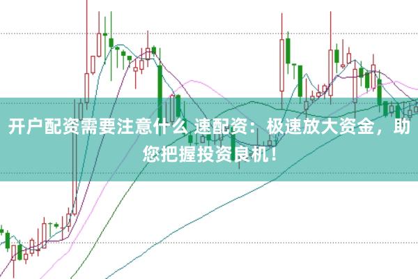 开户配资需要注意什么 速配资：极速放大资金，助您把握投资良机！