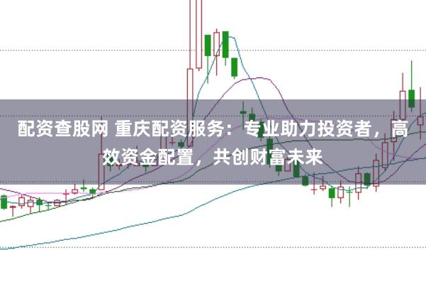 配资查股网 重庆配资服务：专业助力投资者，高效资金配置，共创财富未来
