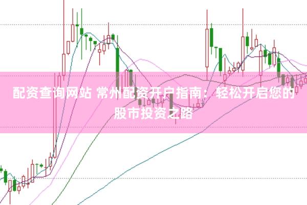 配资查询网站 常州配资开户指南：轻松开启您的股市投资之路