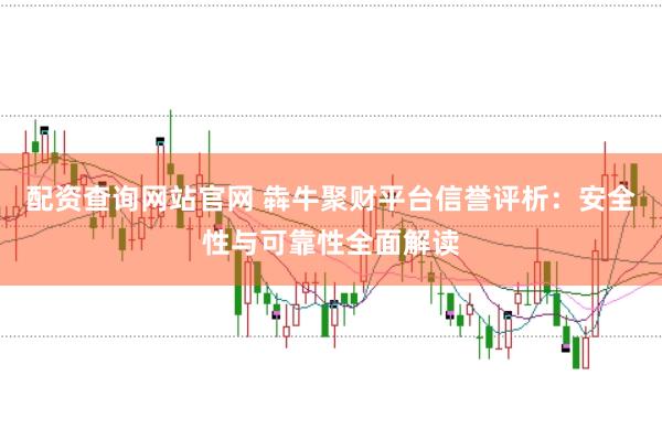 配资查询网站官网 犇牛聚财平台信誉评析：安全性与可靠性全面解读