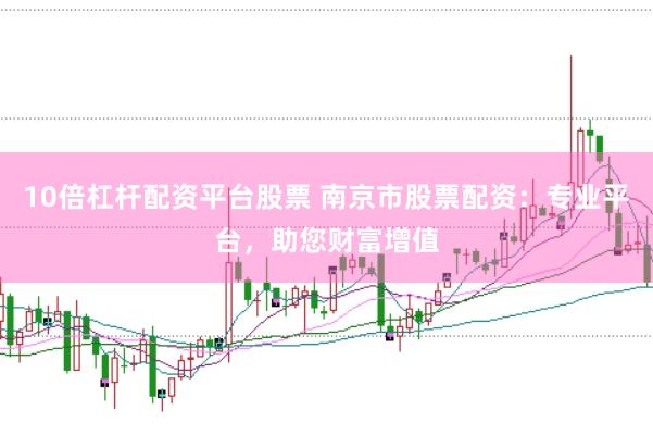 10倍杠杆配资平台股票 南京市股票配资：专业平台，助您财富增值