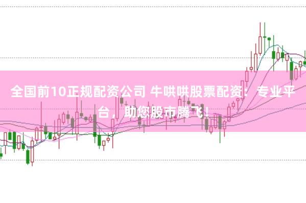 全国前10正规配资公司 牛哄哄股票配资：专业平台，助您股市腾飞！
