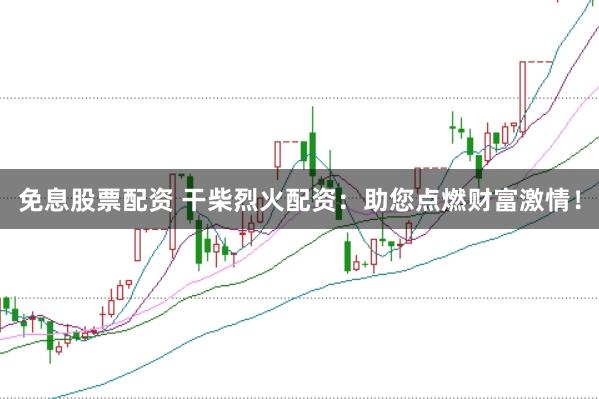 免息股票配资 干柴烈火配资：助您点燃财富激情！