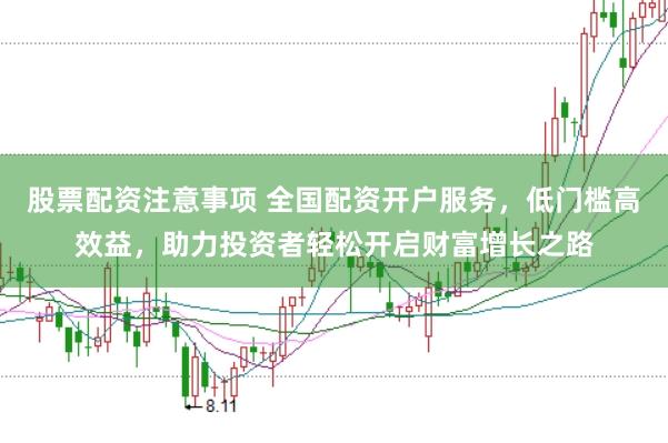股票配资注意事项 全国配资开户服务，低门槛高效益，助力投资者轻松开启财富增长之路