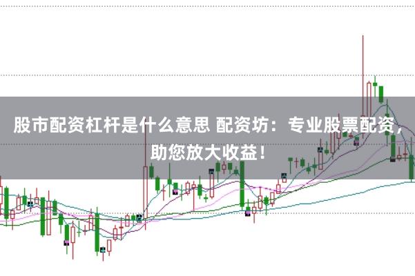 股市配资杠杆是什么意思 配资坊：专业股票配资，助您放大收益！