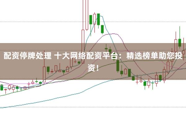 配资停牌处理 十大网络配资平台：精选榜单助您投资！