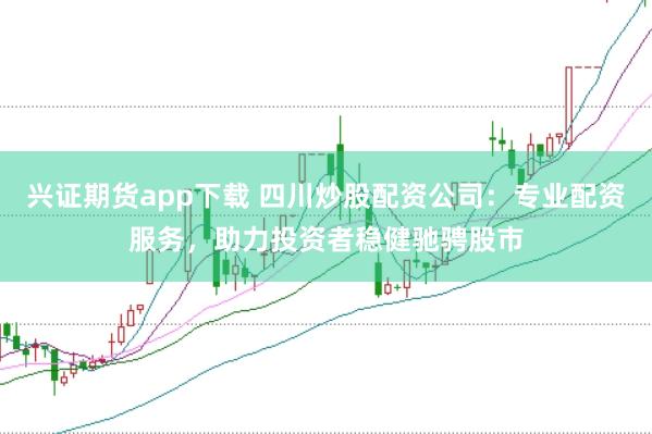 兴证期货app下载 四川炒股配资公司：专业配资服务，助力投资者稳健驰骋股市