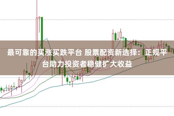 最可靠的买涨买跌平台 股票配资新选择：正规平台助力投资者稳健扩大收益