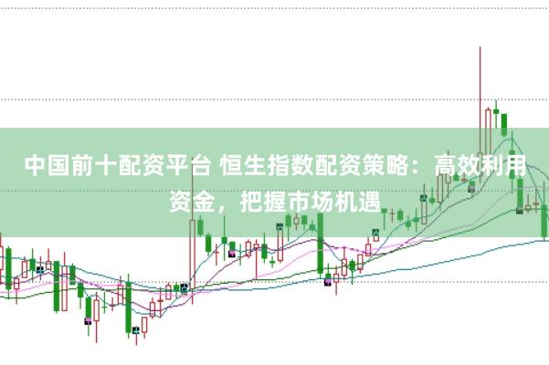 中国前十配资平台 恒生指数配资策略：高效利用资金，把握市场机遇
