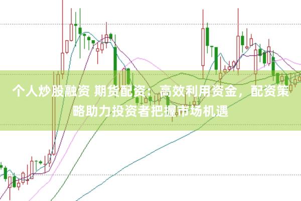 个人炒股融资 期货配资：高效利用资金，配资策略助力投资者把握市场机遇
