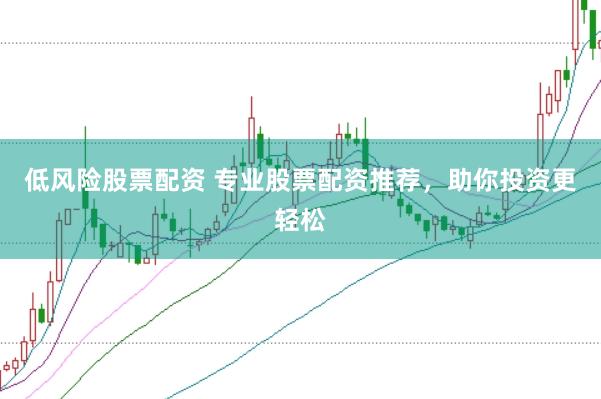 低风险股票配资 专业股票配资推荐，助你投资更轻松