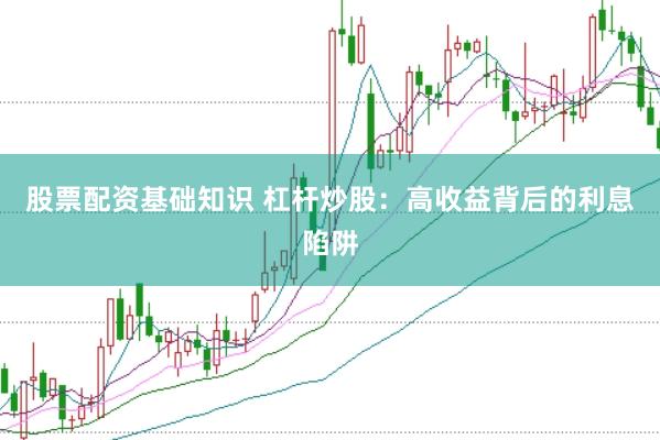 股票配资基础知识 杠杆炒股：高收益背后的利息陷阱