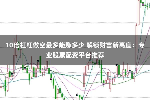 10倍杠杠做空最多能赚多少 解锁财富新高度：专业股票配资平台推荐