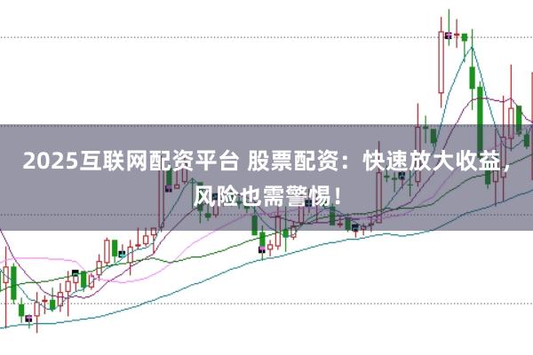 2025互联网配资平台 股票配资：快速放大收益，风险也需警惕！