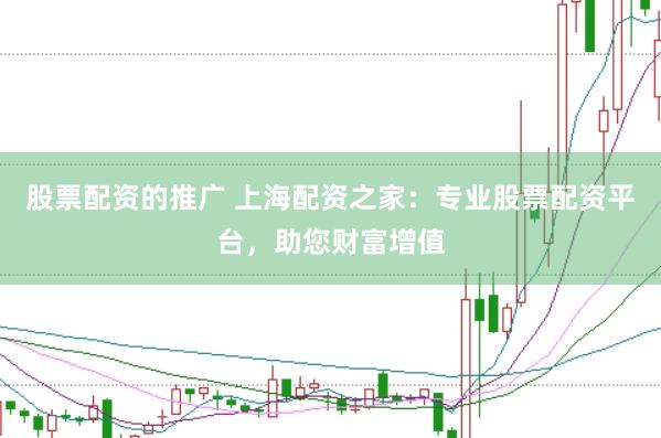 股票配资的推广 上海配资之家：专业股票配资平台，助您财富增值