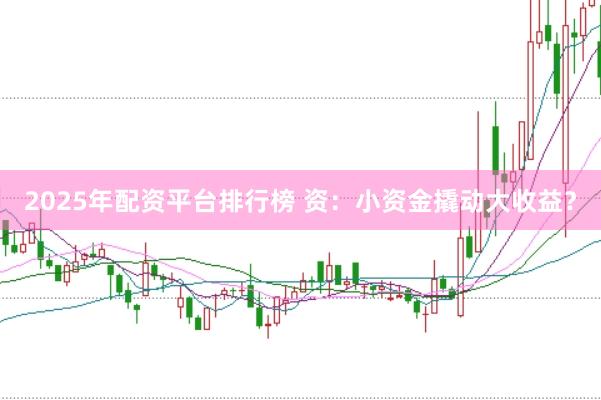 2025年配资平台排行榜 资：小资金撬动大收益？