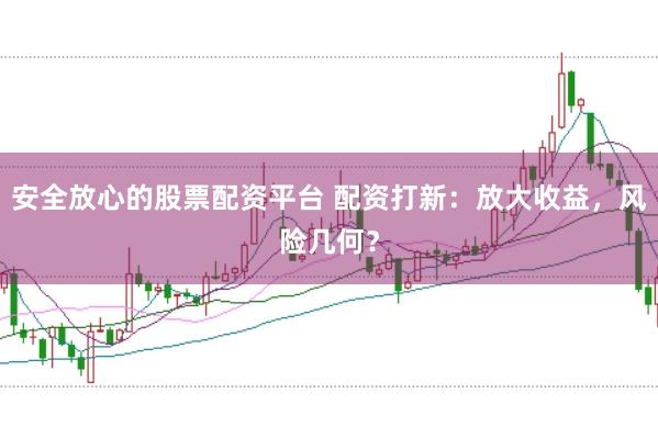 安全放心的股票配资平台 配资打新：放大收益，风险几何？