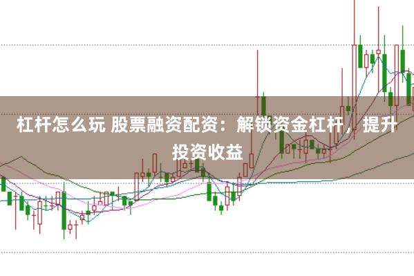 杠杆怎么玩 股票融资配资：解锁资金杠杆，提升投资收益