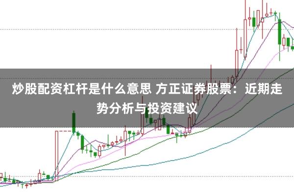 炒股配资杠杆是什么意思 方正证券股票：近期走势分析与投资建议