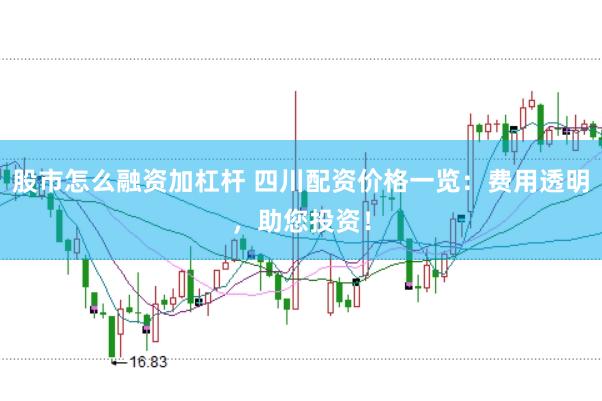股市怎么融资加杠杆 四川配资价格一览：费用透明，助您投资！