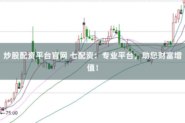 炒股配资平台官网 七配资：专业平台，助您财富增值！