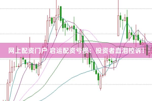 网上配资门户 启运配资亏损：投资者血泪控诉！