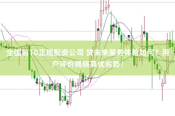 全国前10正规配资公司 贷未来服务体验如何？用户评价揭晓其优劣势！