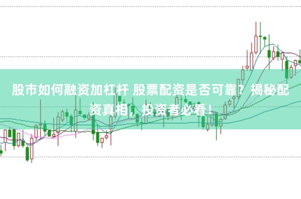 股市如何融资加杠杆 股票配资是否可靠？揭秘配资真相，投资者必看！