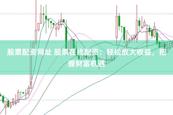 股票配资网址 股票在线配资：轻松放大收益，把握财富机遇