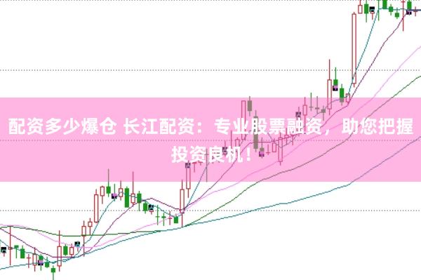 配资多少爆仓 长江配资：专业股票融资，助您把握投资良机！