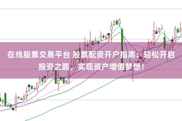 在线股票交易平台 股票配资开户指南：轻松开启投资之路，实现资产增值梦想！